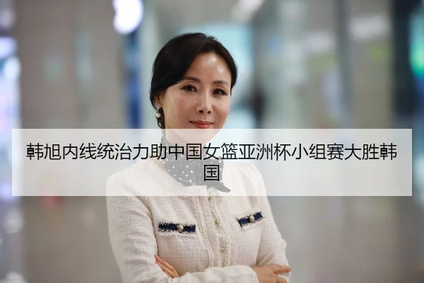 韩旭内线统治力助中国女篮亚洲杯小组赛大胜韩国