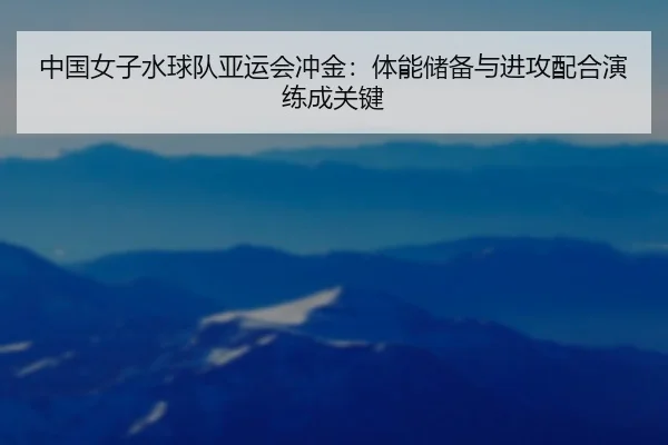 中国女子水球队亚运会冲金：体能储备与进攻配合演练成关键