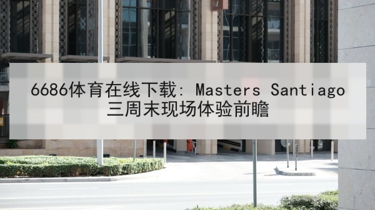 6686体育在线下载: Masters Santiago三周末现场体验前瞻 6686体育在线下载: Masters Santiago三周末现场体验前瞻