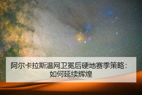 阿尔卡拉斯温网卫冕后硬地赛季策略：如何延续辉煌