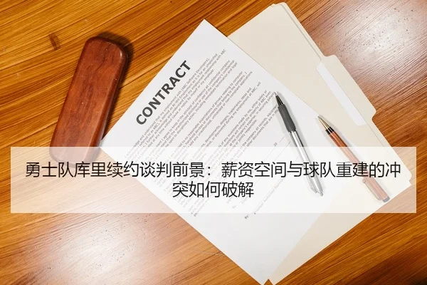 勇士队库里续约谈判前景：薪资空间与球队重建的冲突如何破解