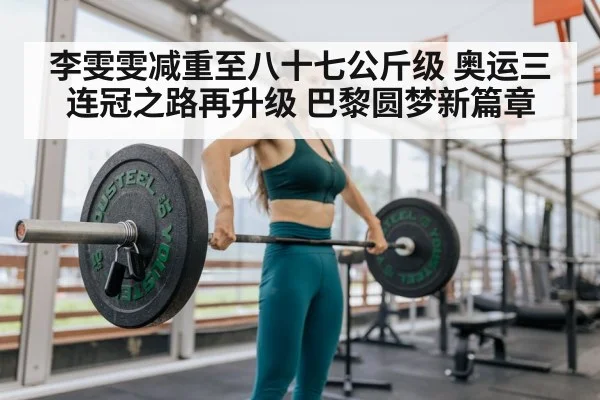 李雯雯减重至八十七公斤级 奥运三连冠之路再升级 巴黎圆梦新篇章