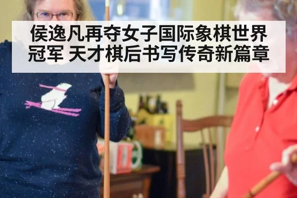 侯逸凡再夺女子国际象棋世界冠军 天才棋后书写传奇新篇章