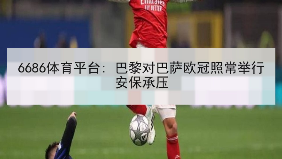 6686体育平台: 巴黎对巴萨欧冠照常举行安保承压 6686体育平台: 巴黎对巴萨欧冠照常举行安保承压